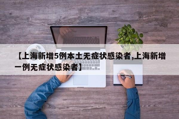 【上海新增5例本土无症状感染者,上海新增一例无症状感染者】