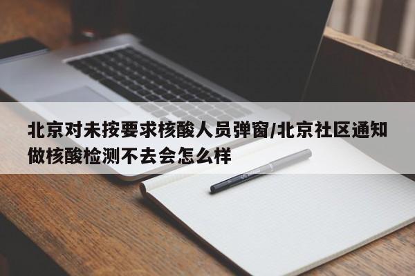 北京对未按要求核酸人员弹窗/北京社区通知做核酸检测不去会怎么样