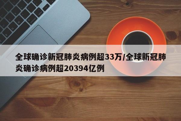 全球确诊新冠肺炎病例超33万/全球新冠肺炎确诊病例超20394亿例