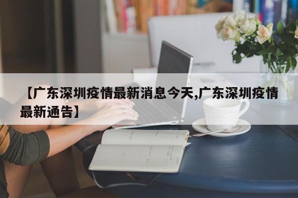 【广东深圳疫情最新消息今天,广东深圳疫情最新通告】