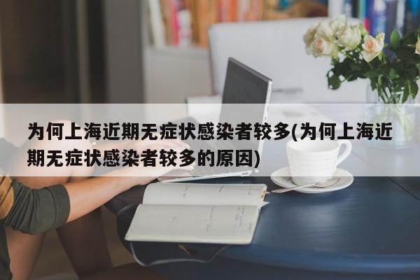 为何上海近期无症状感染者较多(为何上海近期无症状感染者较多的原因)