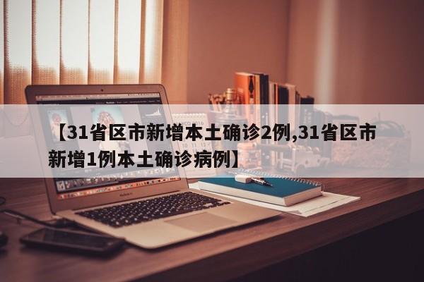 【31省区市新增本土确诊2例,31省区市新增1例本土确诊病例】