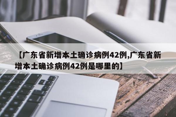 【广东省新增本土确诊病例42例,广东省新增本土确诊病例42例是哪里的】