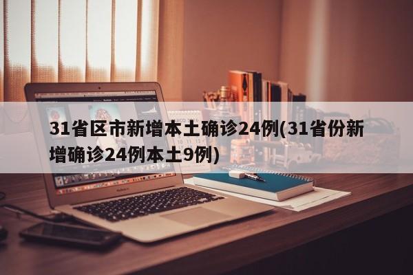 31省区市新增本土确诊24例(31省份新增确诊24例本土9例)
