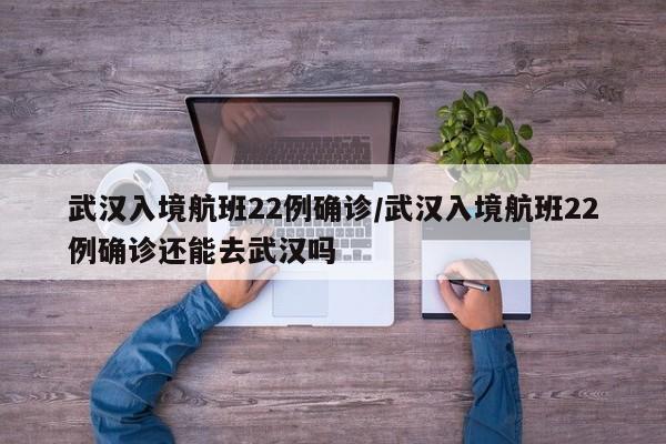 武汉入境航班22例确诊/武汉入境航班22例确诊还能去武汉吗