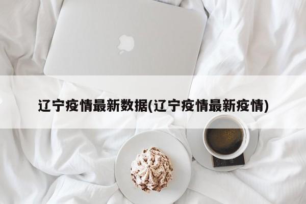 辽宁疫情最新数据(辽宁疫情最新疫情)