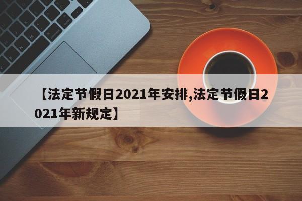 【法定节假日2021年安排,法定节假日2021年新规定】