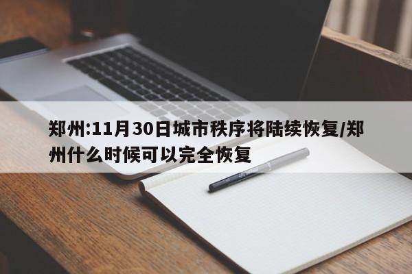 郑州:11月30日城市秩序将陆续恢复/郑州什么时候可以完全恢复