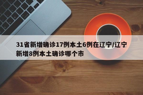 31省新增确诊17例本土6例在辽宁/辽宁新增8例本土确诊哪个市