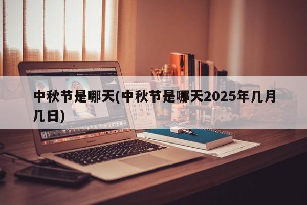 中秋节是哪天(中秋节是哪天2025年几月几日)