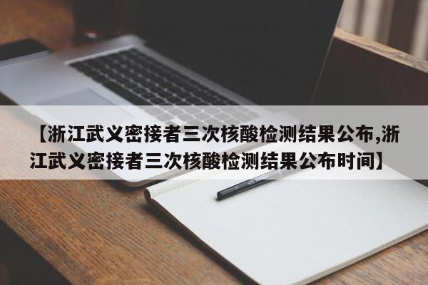 【浙江武义密接者三次核酸检测结果公布,浙江武义密接者三次核酸检测结果公布时间】