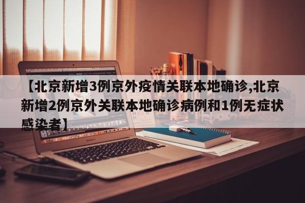【北京新增3例京外疫情关联本地确诊,北京新增2例京外关联本地确诊病例和1例无症状感染者】