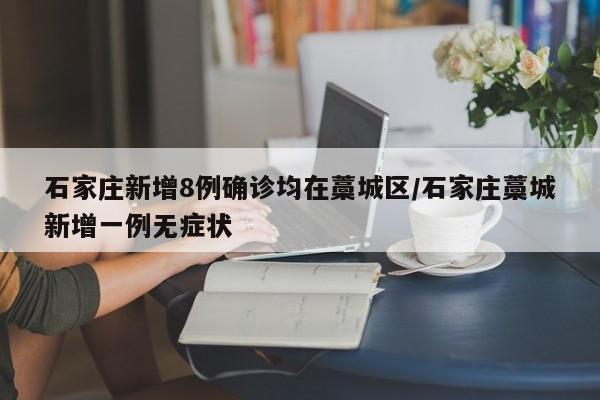 石家庄新增8例确诊均在藁城区/石家庄藁城新增一例无症状