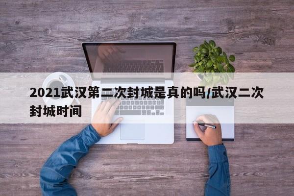 2021武汉第二次封城是真的吗/武汉二次封城时间