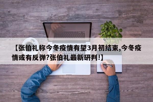 【张伯礼称今冬疫情有望3月初结束,今冬疫情或有反弹?张伯礼最新研判!】