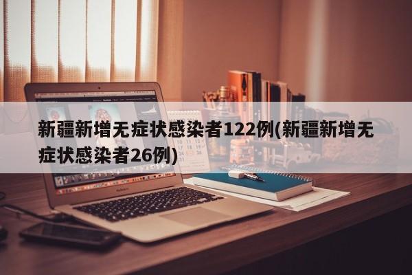 新疆新增无症状感染者122例(新疆新增无症状感染者26例)