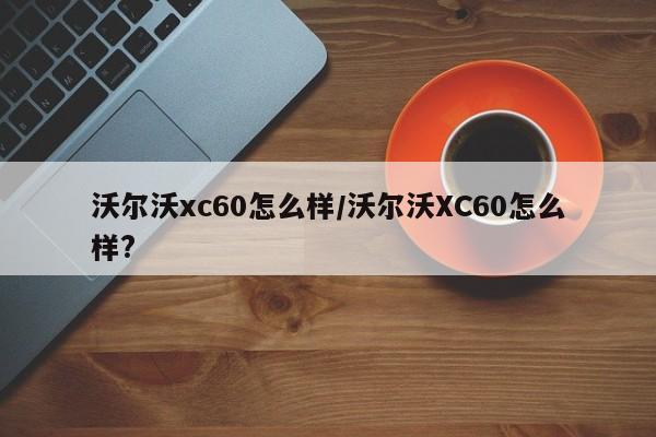 沃尔沃xc60怎么样/沃尔沃XC60怎么样?