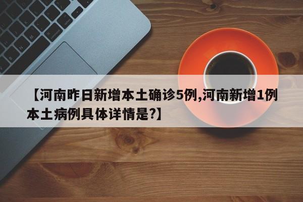 【河南昨日新增本土确诊5例,河南新增1例本土病例具体详情是?】
