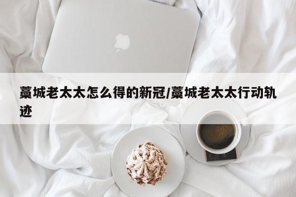 藁城老太太怎么得的新冠/藁城老太太行动轨迹