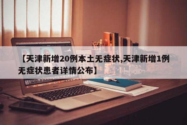 【天津新增20例本土无症状,天津新增1例无症状患者详情公布】