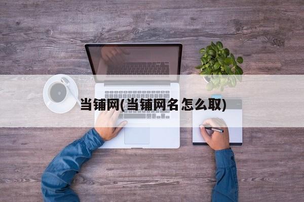 当铺网(当铺网名怎么取)