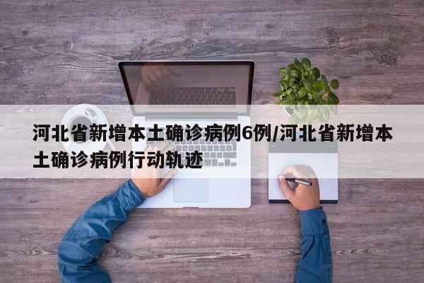 河北省新增本土确诊病例6例/河北省新增本土确诊病例行动轨迹