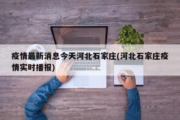 疫情最新消息今天河北石家庄(河北石家庄疫情实时播报)