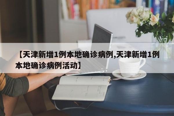 【天津新增1例本地确诊病例,天津新增1例本地确诊病例活动】