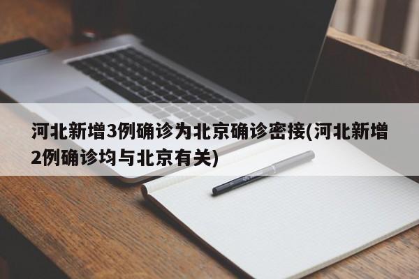河北新增3例确诊为北京确诊密接(河北新增2例确诊均与北京有关)