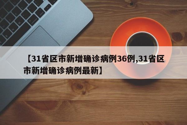 【31省区市新增确诊病例36例,31省区市新增确诊病例最新】