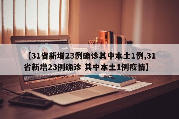 【31省新增23例确诊其中本土1例,31省新增23例确诊 其中本土1例疫情】
