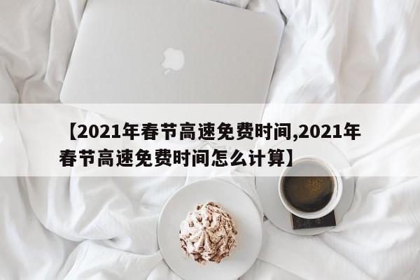 【2021年春节高速免费时间,2021年春节高速免费时间怎么计算】