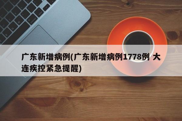 广东新增病例(广东新增病例1778例 大连疾控紧急提醒)