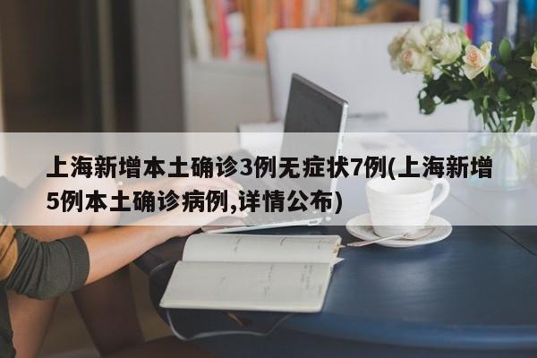 上海新增本土确诊3例无症状7例(上海新增5例本土确诊病例,详情公布)