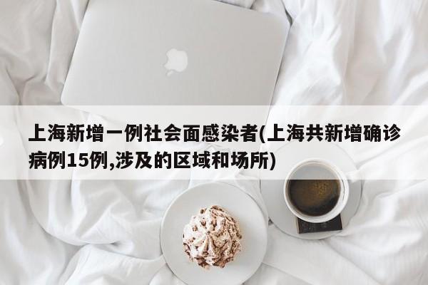 上海新增一例社会面感染者(上海共新增确诊病例15例,涉及的区域和场所)
