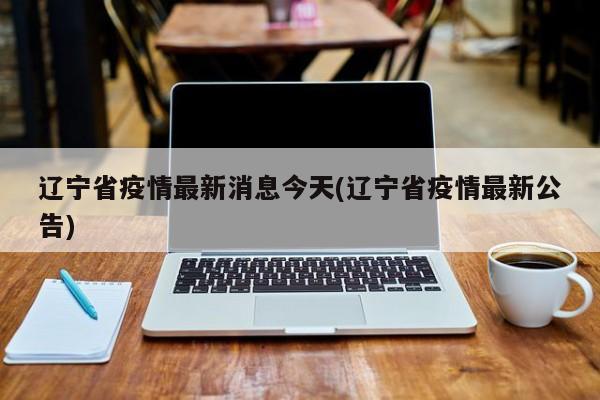 辽宁省疫情最新消息今天(辽宁省疫情最新公告)