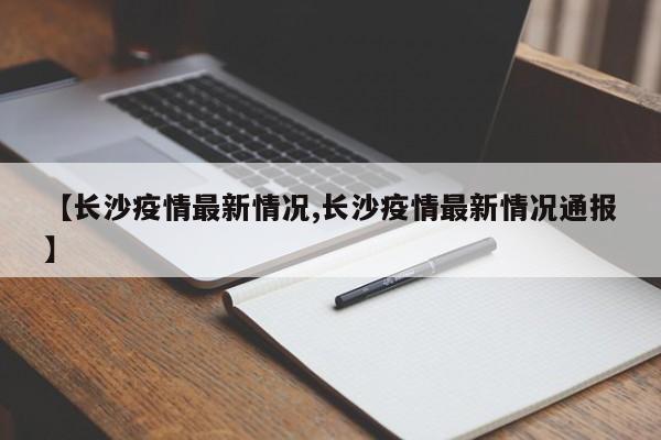 【长沙疫情最新情况,长沙疫情最新情况通报】