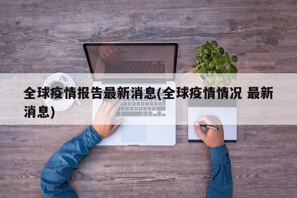全球疫情报告最新消息(全球疫情情况 最新消息)