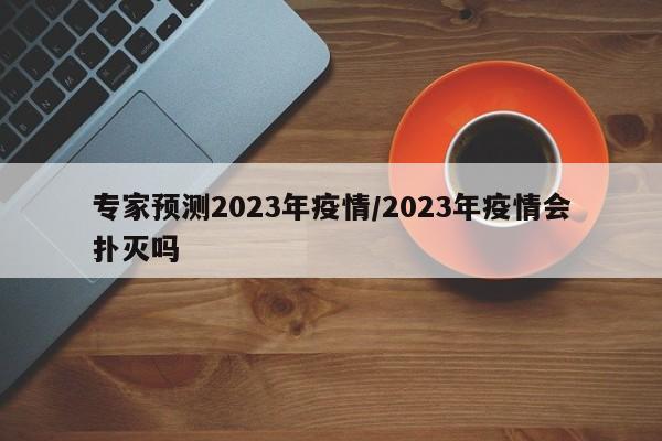 专家预测2023年疫情/2023年疫情会扑灭吗