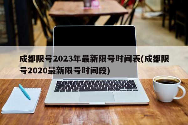 成都限号2023年最新限号时间表(成都限号2020最新限号时间段)