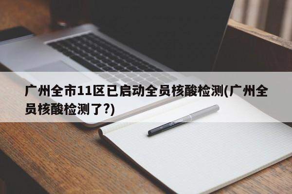 广州全市11区已启动全员核酸检测(广州全员核酸检测了?)