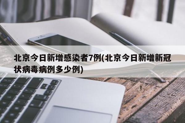 北京今日新增感染者7例(北京今日新增新冠状病毒病例多少例)