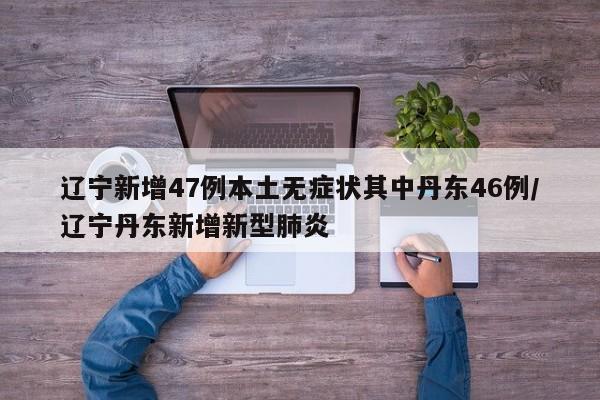 辽宁新增47例本土无症状其中丹东46例/辽宁丹东新增新型肺炎