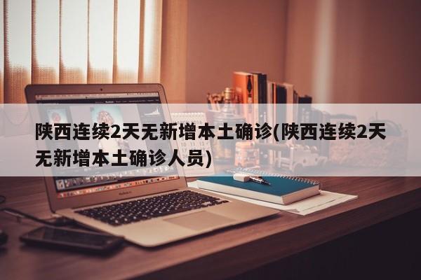 陕西连续2天无新增本土确诊(陕西连续2天无新增本土确诊人员)