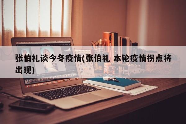 张伯礼谈今冬疫情(张伯礼 本轮疫情拐点将出现)