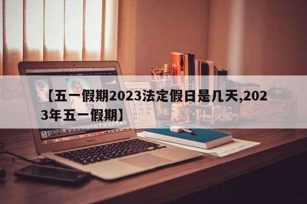 【五一假期2023法定假日是几天,2023年五一假期】