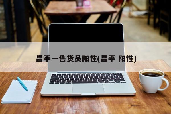 昌平一售货员阳性(昌平 阳性)