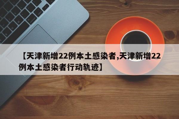 【天津新增22例本土感染者,天津新增22例本土感染者行动轨迹】