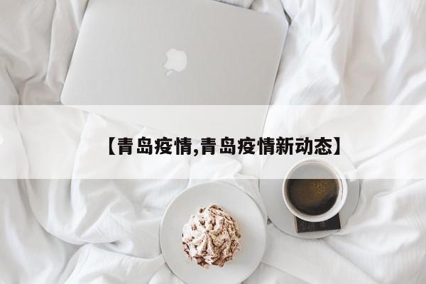 【青岛疫情,青岛疫情新动态】