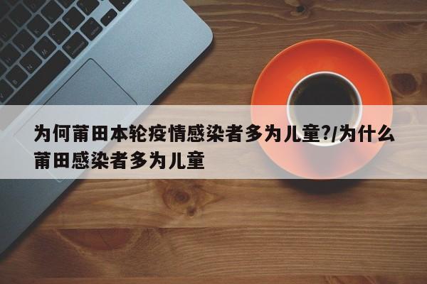 为何莆田本轮疫情感染者多为儿童?/为什么莆田感染者多为儿童